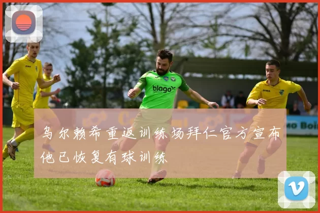乌尔赖希重返训练场拜仁官方宣布他已恢复有球训练