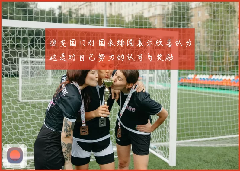 捷克国门对国米绯闻表示欣喜认为这是对自己努力的认可与奖励
