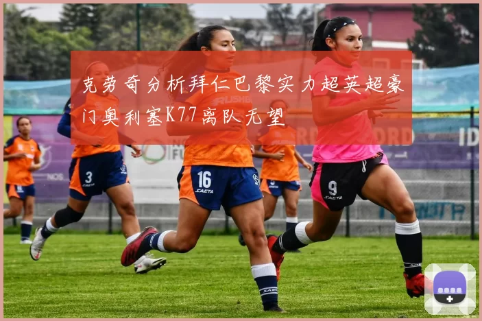 克劳奇分析拜仁巴黎实力超英超豪门奥利塞K77离队无望