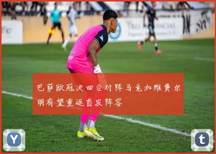 巴萨欧冠次回合对阵马竞加维费尔明有望重返首发阵容