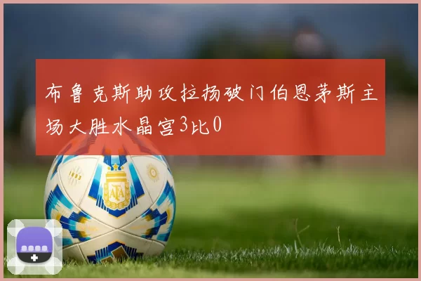 布鲁克斯助攻拉扬破门伯恩茅斯主场大胜水晶宫3比0