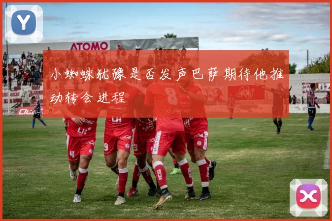 小蜘蛛犹豫是否发声巴萨期待他推动转会进程
