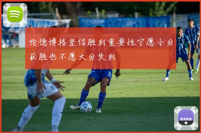 伦德博格坚信胜利重要性宁愿小分获胜也不愿大分失利