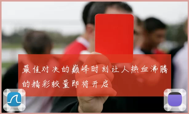 最佳对决的巅峰时刻让人热血沸腾的精彩较量即将开启