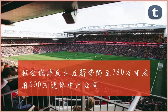 掘金裁掉瓦兰后薪资降至780万可启用600万迷你中产合同