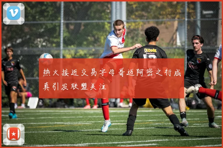 热火接近交易字母哥迈阿密之行成真引发联盟关注