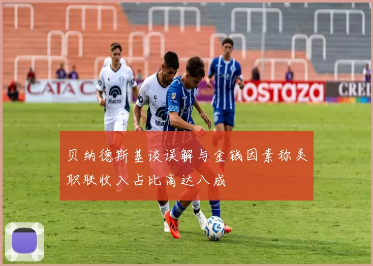 贝纳德斯基谈误解与金钱因素称美职联收入占比高达八成