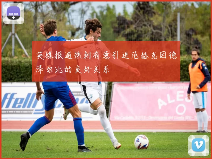 英媒报道热刺有意引进范赫克因德泽尔比的良好关系