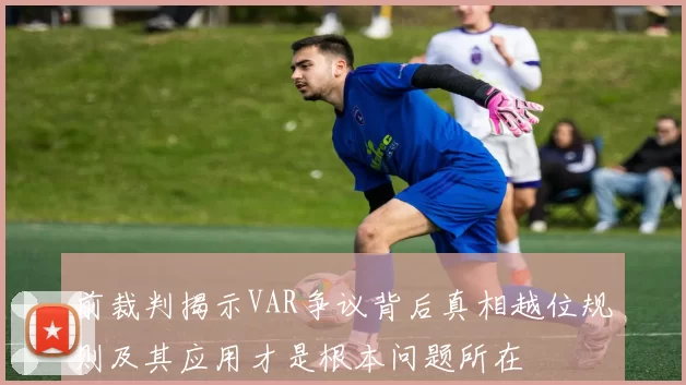 前裁判揭示VAR争议背后真相越位规则及其应用才是根本问题所在