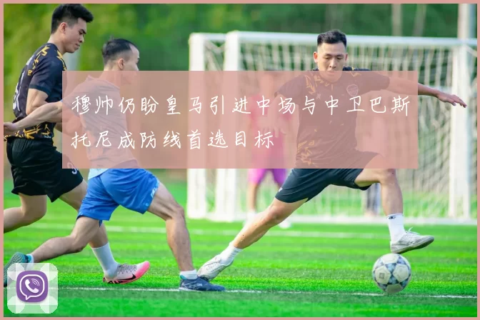穆帅仍盼皇马引进中场与中卫巴斯托尼成防线首选目标