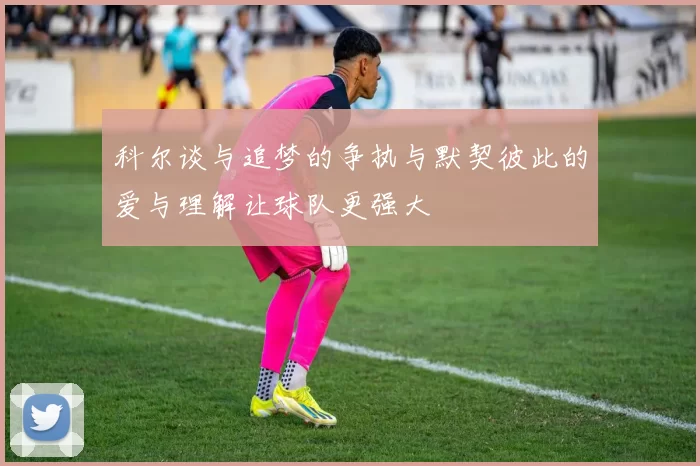 科尔谈与追梦的争执与默契彼此的爱与理解让球队更强大