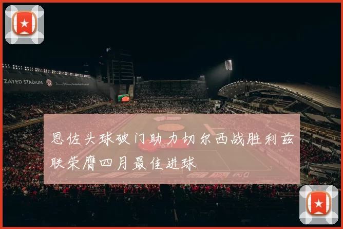 恩佐头球破门助力切尔西战胜利兹联荣膺四月最佳进球