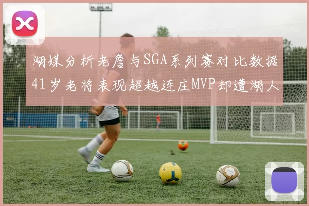 湖媒分析老詹与SGA系列赛对比数据41岁老将表现超越连庄MVP却遭湖人0-2落后