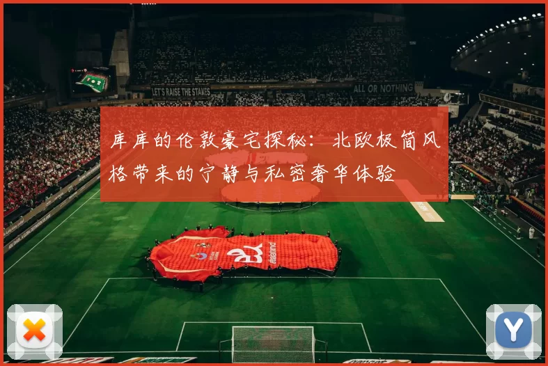 库库的伦敦豪宅探秘：北欧极简风格带来的宁静与私密奢华体验