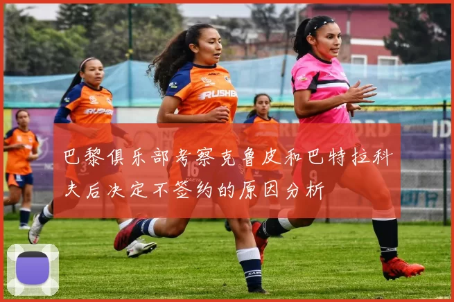 巴黎俱乐部考察克鲁皮和巴特拉科夫后决定不签约的原因分析