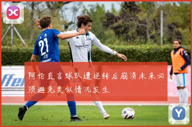 阿伦直言球队遭逆转后崩溃未来必须避免类似情况发生