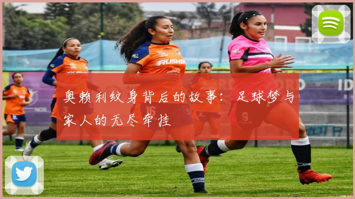 奥赖利纹身背后的故事：足球梦与家人的无尽牵挂