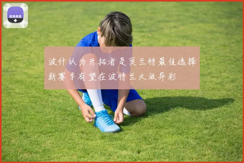 波什认为开拓者是莫兰特最佳选择新赛季有望在波特兰大放异彩