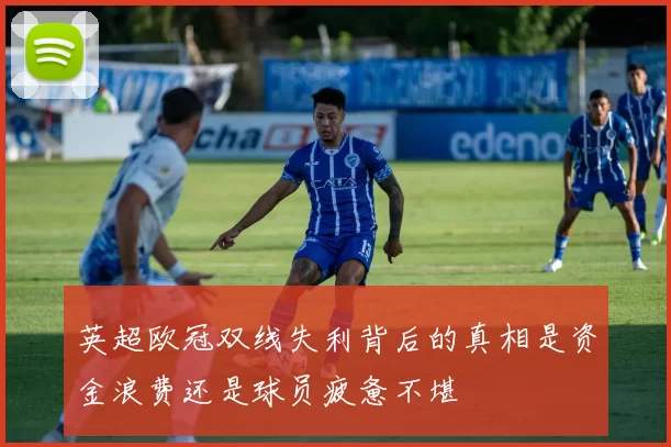英超欧冠双线失利背后的真相是资金浪费还是球员疲惫不堪