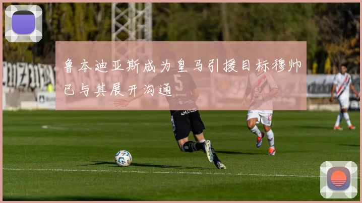 鲁本迪亚斯成为皇马引援目标穆帅已与其展开沟通