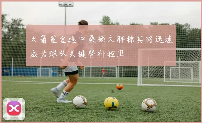 火箭重金选中桑顿文胖称其将迅速成为球队关键替补控卫