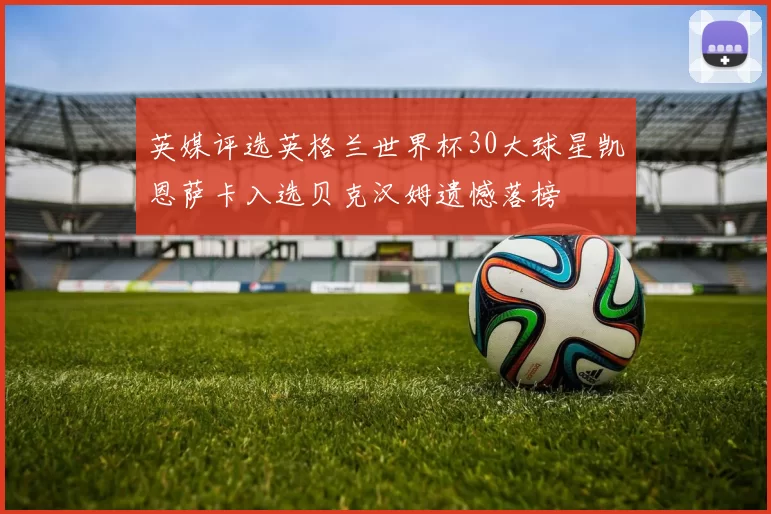 英媒评选英格兰世界杯30大球星凯恩萨卡入选贝克汉姆遗憾落榜