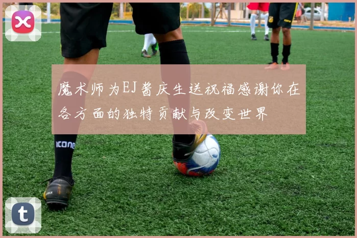 魔术师为EJ酱庆生送祝福感谢你在各方面的独特贡献与改变世界