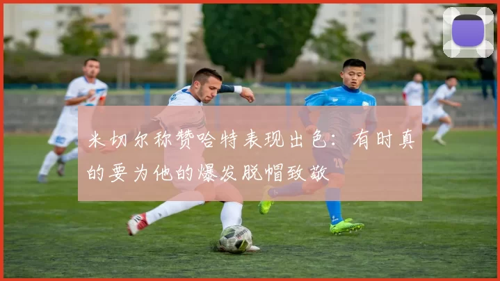 米切尔称赞哈特表现出色：有时真的要为他的爆发脱帽致敬