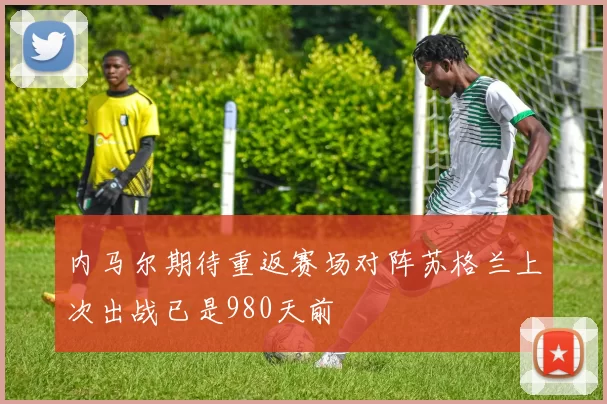 内马尔期待重返赛场对阵苏格兰上次出战已是980天前