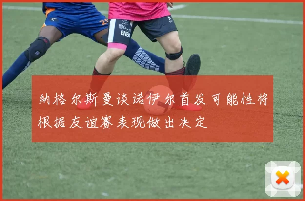 纳格尔斯曼谈诺伊尔首发可能性将根据友谊赛表现做出决定