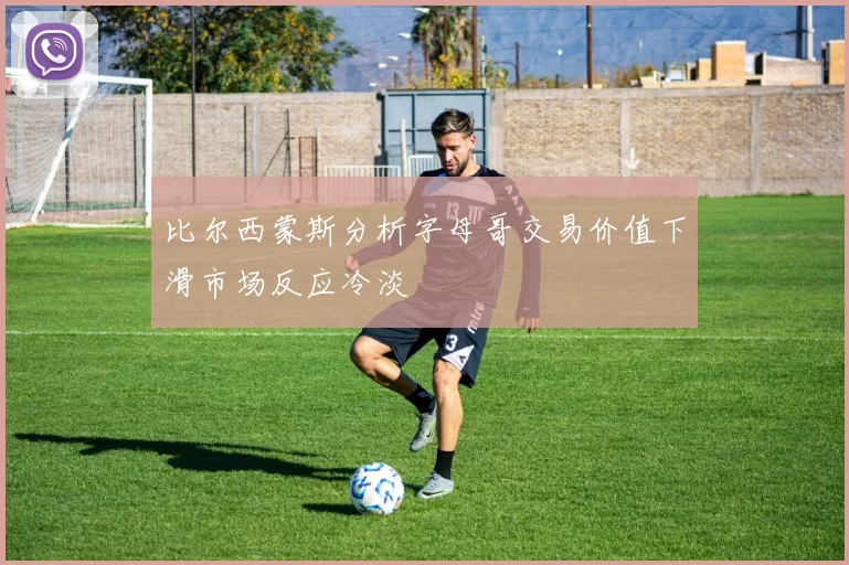 比尔西蒙斯分析字母哥交易价值下滑市场反应冷淡