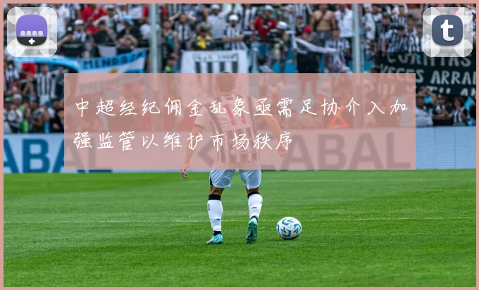 中超经纪佣金乱象亟需足协介入加强监管以维护市场秩序