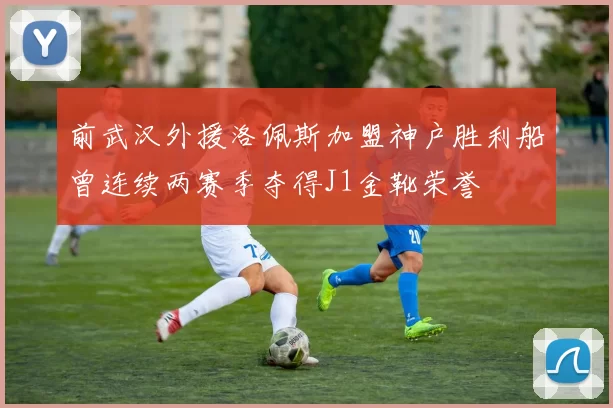前武汉外援洛佩斯加盟神户胜利船曾连续两赛季夺得J1金靴荣誉